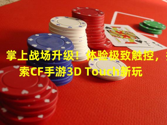 掌上战场升级！体验极致触控，探索CF手游3D Touch新玩法！（倒戈战场变天！CF手游推出3D Touch，充分发挥你的触控能力！）